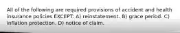 All of the following are required provisions of accident and health insurance policies EXCEPT: A) reinstatement. B) grace period. C) inflation protection. D) notice of claim.