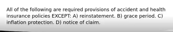 All of the following are required provisions of accident and health insurance policies EXCEPT: A) reinstatement. B) grace period. C) inflation protection. D) notice of claim.