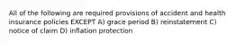 All of the following are required provisions of accident and health insurance policies EXCEPT A) grace period B) reinstatement C) notice of claim D) inflation protection