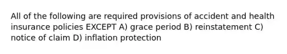 All of the following are required provisions of accident and health insurance policies EXCEPT A) grace period B) reinstatement C) notice of claim D) inflation protection