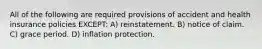 All of the following are required provisions of accident and health insurance policies EXCEPT: A) reinstatement. B) notice of claim. C) grace period. D) inflation protection.