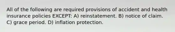 All of the following are required provisions of accident and health insurance policies EXCEPT: A) reinstatement. B) notice of claim. C) grace period. D) inflation protection.