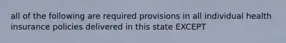 all of the following are required provisions in all individual health insurance policies delivered in this state EXCEPT