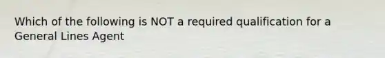 Which of the following is NOT a required qualification for a General Lines Agent