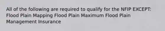 All of the following are required to qualify for the NFIP EXCEPT: Flood Plain Mapping Flood Plain Maximum Flood Plain Management Insurance