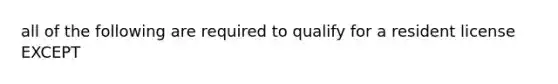 all of the following are required to qualify for a resident license EXCEPT