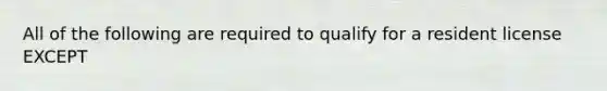 All of the following are required to qualify for a resident license EXCEPT