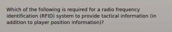 Which of the following is required for a radio frequency identification (RFID) system to provide tactical information (in addition to player position information)?