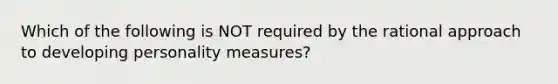 Which of the following is NOT required by the rational approach to developing personality measures?