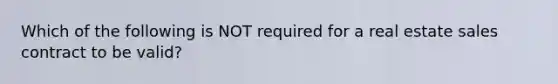 Which of the following is NOT required for a real estate sales contract to be valid?