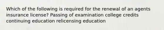 Which of the following is required for the renewal of an agents insurance license? Passing of examination college credits continuing education relicensing education