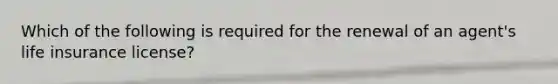 Which of the following is required for the renewal of an agent's life insurance license?