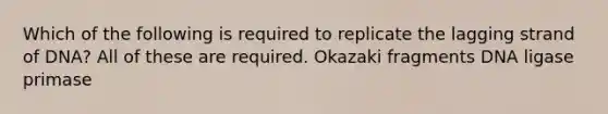 Which of the following is required to replicate the lagging strand of DNA? All of these are required. Okazaki fragments DNA ligase primase