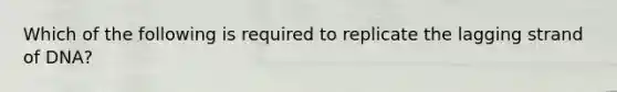 Which of the following is required to replicate the lagging strand of DNA?