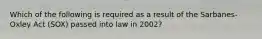 Which of the following is required as a result of the Sarbanes-Oxley Act (SOX) passed into law in 2002?