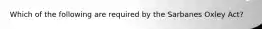 Which of the following are required by the Sarbanes Oxley Act?