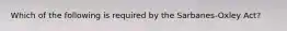 Which of the following is required by the Sarbanes-Oxley Act?