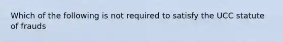 Which of the following is not required to satisfy the UCC statute of frauds