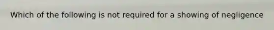 Which of the following is not required for a showing of negligence