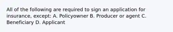 All of the following are required to sign an application for insurance, except: A. Policyowner B. Producer or agent C. Beneficiary D. Applicant