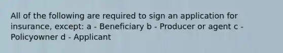 All of the following are required to sign an application for insurance, except: a - Beneficiary b - Producer or agent c - Policyowner d - Applicant