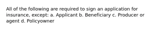 All of the following are required to sign an application for insurance, except: a. Applicant b. Beneficiary c. Producer or agent d. Policyowner