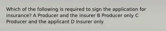 Which of the following is required to sign the application for insurance? A Producer and the insurer B Producer only C Producer and the applicant D Insurer only