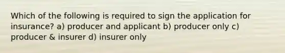 Which of the following is required to sign the application for insurance? a) producer and applicant b) producer only c) producer & insurer d) insurer only