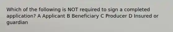 Which of the following is NOT required to sign a completed application? A Applicant B Beneficiary C Producer D Insured or guardian