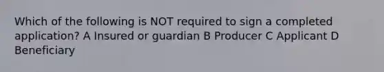 Which of the following is NOT required to sign a completed application? A Insured or guardian B Producer C Applicant D Beneficiary