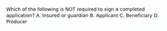 Which of the following is NOT required to sign a completed application? A. Insured or guardian B. Applicant C. Beneficiary D. Producer