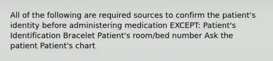 All of the following are required sources to confirm the patient's identity before administering medication EXCEPT: Patient's Identification Bracelet Patient's room/bed number Ask the patient Patient's chart