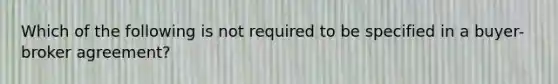 Which of the following is not required to be specified in a buyer-broker agreement?