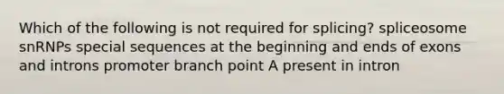 Which of the following is not required for splicing? spliceosome snRNPs special sequences at the beginning and ends of exons and introns promoter branch point A present in intron