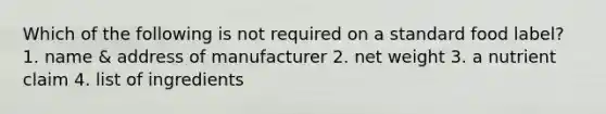 Which of the following is not required on a standard food label? 1. name & address of manufacturer 2. net weight 3. a nutrient claim 4. list of ingredients