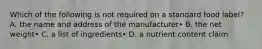Which of the following is not required on a standard food label? A. the name and address of the manufacturer• B. the net weight• C. a list of ingredients• D. a nutrient content claim