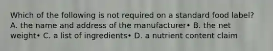 Which of the following is not required on a standard food label? A. the name and address of the manufacturer• B. the net weight• C. a list of ingredients• D. a nutrient content claim