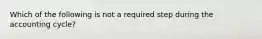 Which of the following is not a required step during the accounting cycle?