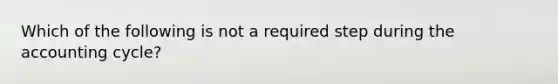 Which of the following is not a required step during the accounting cycle?