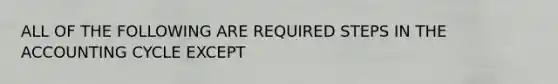 ALL OF THE FOLLOWING ARE REQUIRED STEPS IN THE ACCOUNTING CYCLE EXCEPT