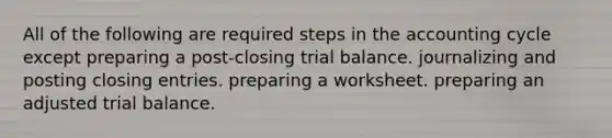 All of the following are required steps in the accounting cycle except preparing a post-closing trial balance. journalizing and posting closing entries. preparing a worksheet. preparing an adjusted trial balance.