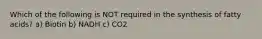 Which of the following is NOT required in the synthesis of fatty acids? a) Biotin b) NADH c) CO2