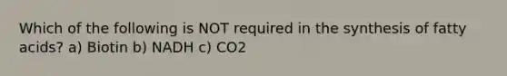 Which of the following is NOT required in the synthesis of fatty acids? a) Biotin b) NADH c) CO2