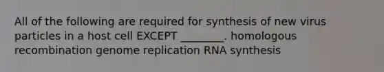 All of the following are required for synthesis of new virus particles in a host cell EXCEPT ________. homologous recombination genome replication RNA synthesis