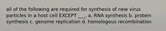 all of the following are required for synthesis of new virus particles in a host cell EXCEPT ___. a. RNA synthesis b. protein synthesis c. genome replication d. homologous recombination