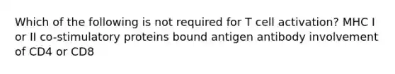 Which of the following is not required for T cell activation? MHC I or II co-stimulatory proteins bound antigen antibody involvement of CD4 or CD8
