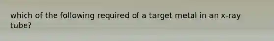 which of the following required of a target metal in an x-ray tube?