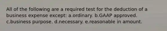 All of the following are a required test for the deduction of a business expense except: a.ordinary. b.GAAP approved. c.business purpose. d.necessary. e.reasonable in amount.