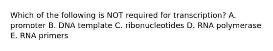 Which of the following is NOT required for transcription? A. promoter B. DNA template C. ribonucleotides D. RNA polymerase E. RNA primers