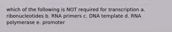 which of the following is NOT required for transcription a. ribonucleotides b. RNA primers c. DNA template d. RNA polymerase e. promoter